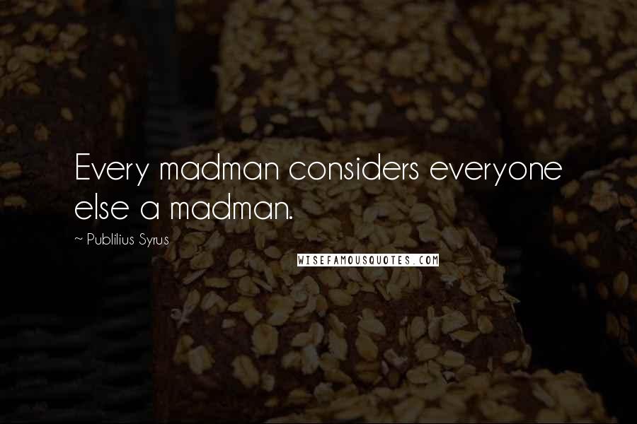 Publilius Syrus Quotes: Every madman considers everyone else a madman.