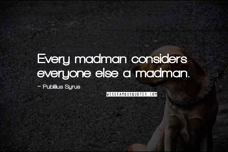 Publilius Syrus Quotes: Every madman considers everyone else a madman.
