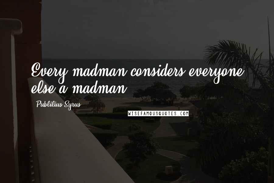 Publilius Syrus Quotes: Every madman considers everyone else a madman.