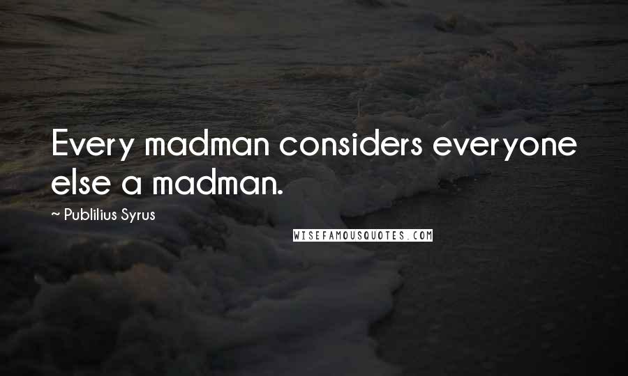 Publilius Syrus Quotes: Every madman considers everyone else a madman.