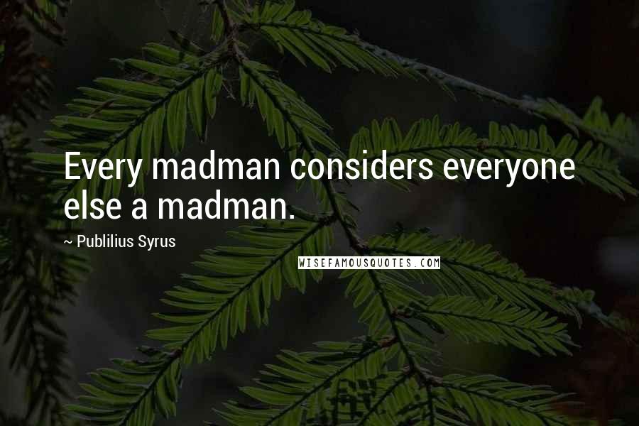 Publilius Syrus Quotes: Every madman considers everyone else a madman.