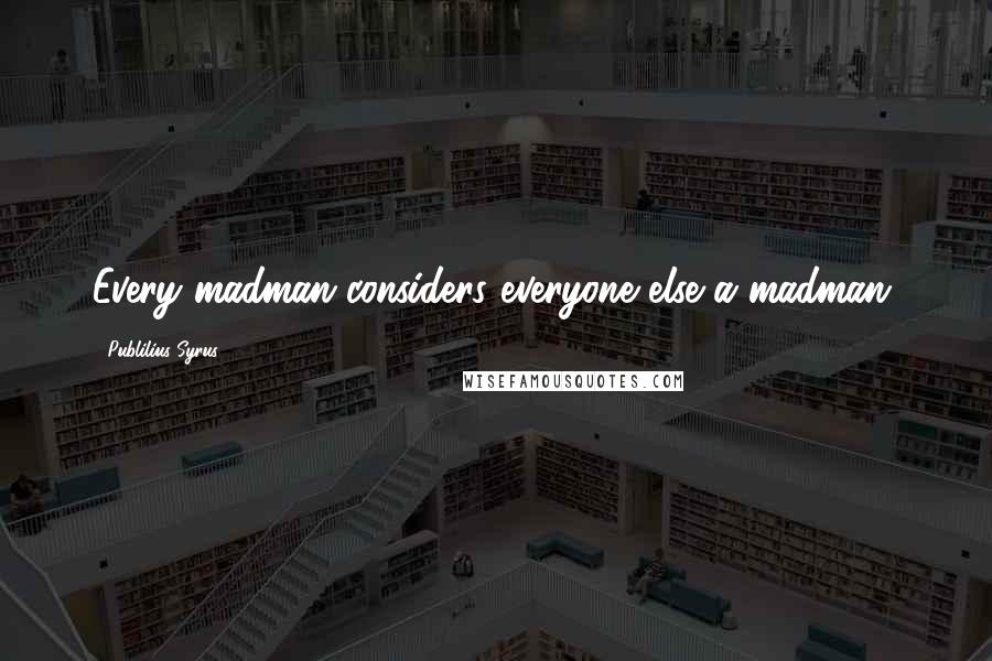 Publilius Syrus Quotes: Every madman considers everyone else a madman.