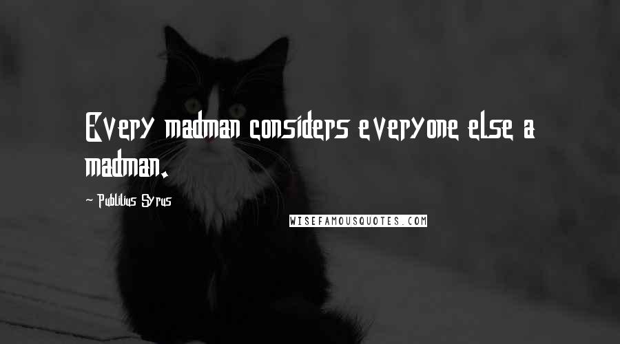 Publilius Syrus Quotes: Every madman considers everyone else a madman.