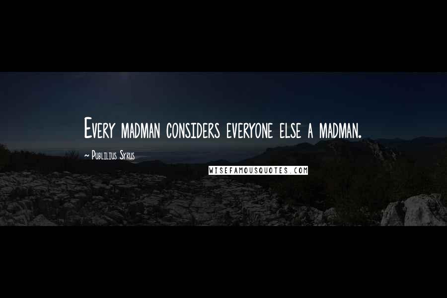 Publilius Syrus Quotes: Every madman considers everyone else a madman.