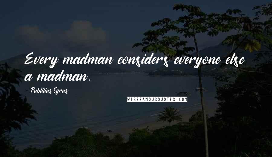 Publilius Syrus Quotes: Every madman considers everyone else a madman.
