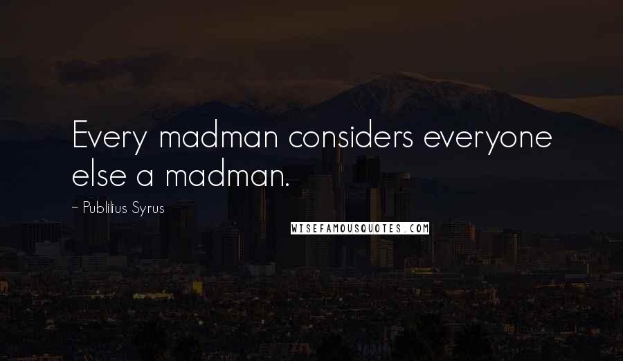 Publilius Syrus Quotes: Every madman considers everyone else a madman.