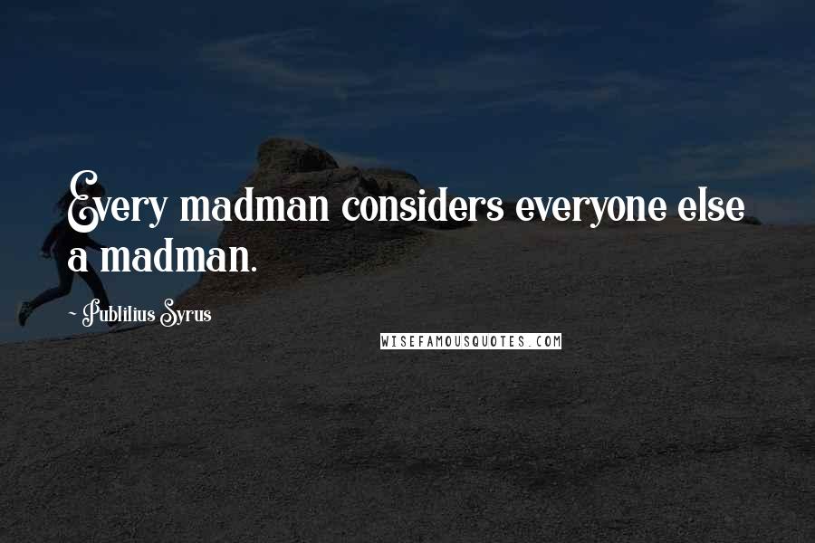 Publilius Syrus Quotes: Every madman considers everyone else a madman.