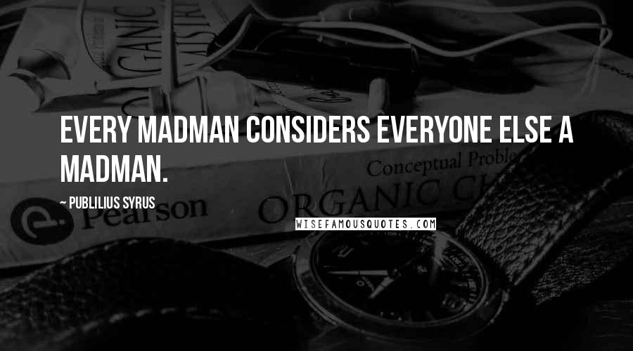 Publilius Syrus Quotes: Every madman considers everyone else a madman.