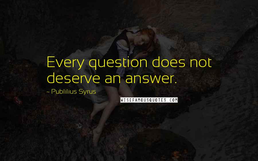 Publilius Syrus Quotes: Every question does not deserve an answer.