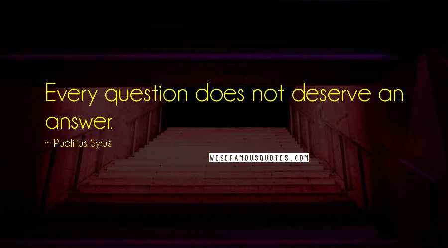 Publilius Syrus Quotes: Every question does not deserve an answer.
