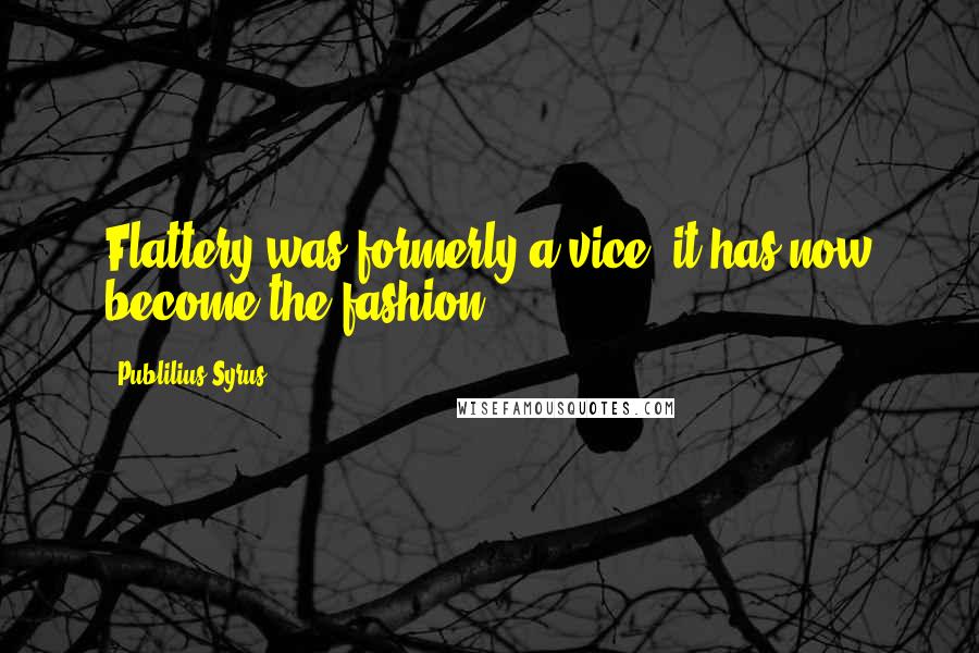 Publilius Syrus Quotes: Flattery was formerly a vice; it has now become the fashion.