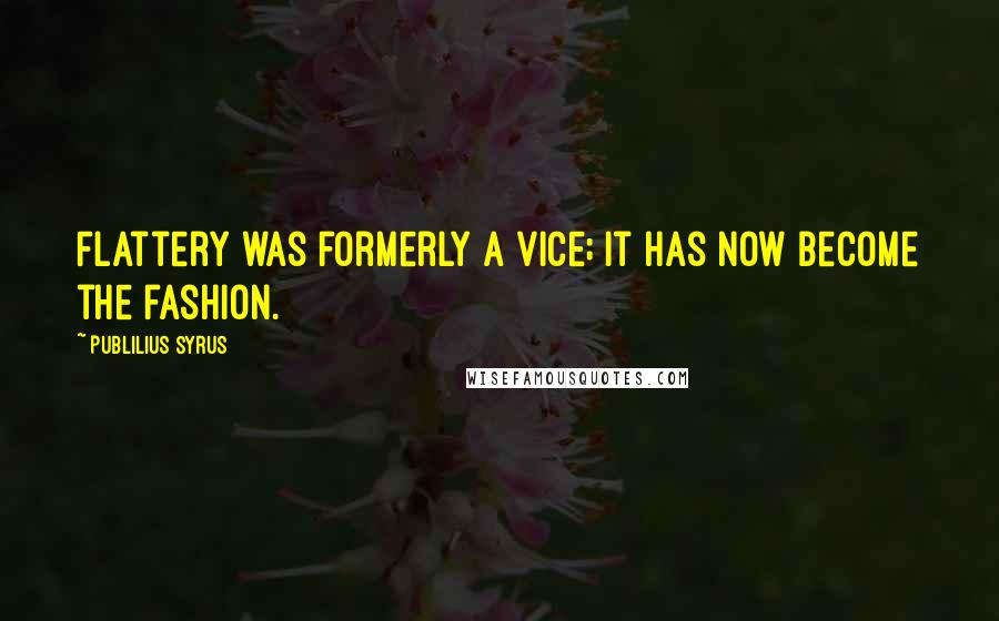 Publilius Syrus Quotes: Flattery was formerly a vice; it has now become the fashion.