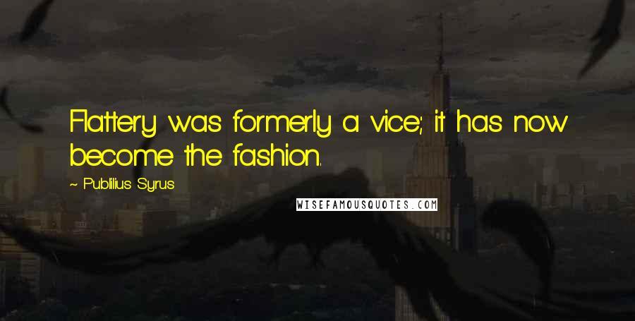 Publilius Syrus Quotes: Flattery was formerly a vice; it has now become the fashion.