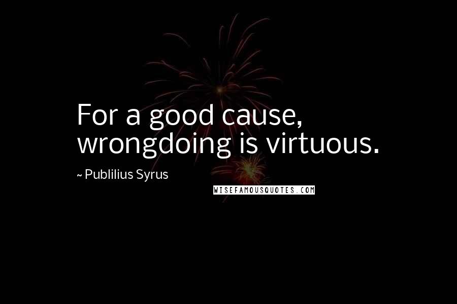 Publilius Syrus Quotes: For a good cause, wrongdoing is virtuous.