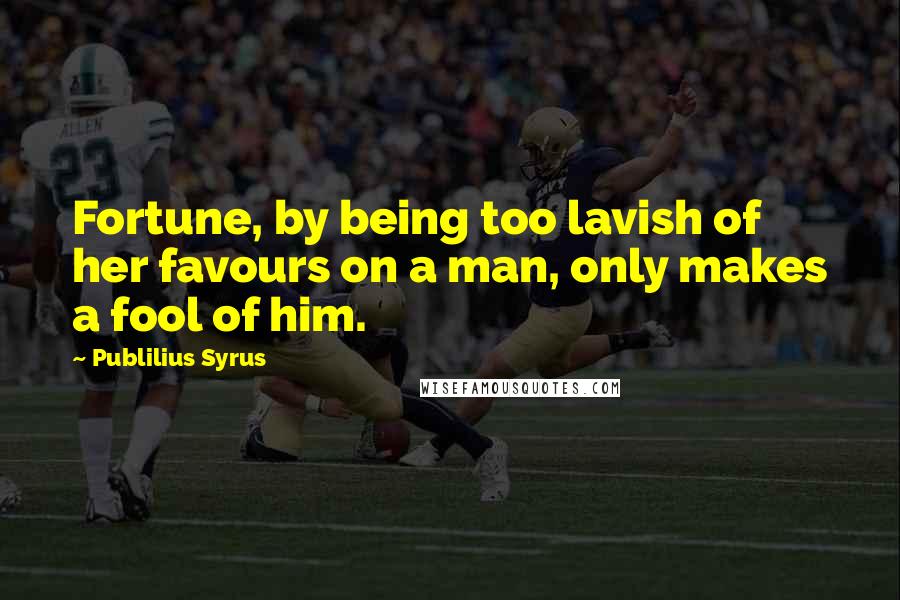 Publilius Syrus Quotes: Fortune, by being too lavish of her favours on a man, only makes a fool of him.