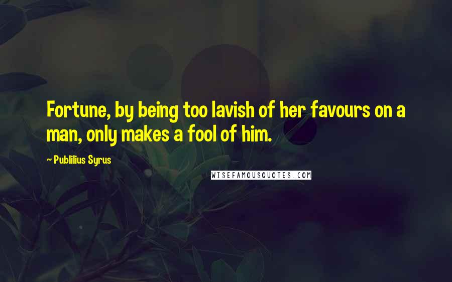 Publilius Syrus Quotes: Fortune, by being too lavish of her favours on a man, only makes a fool of him.