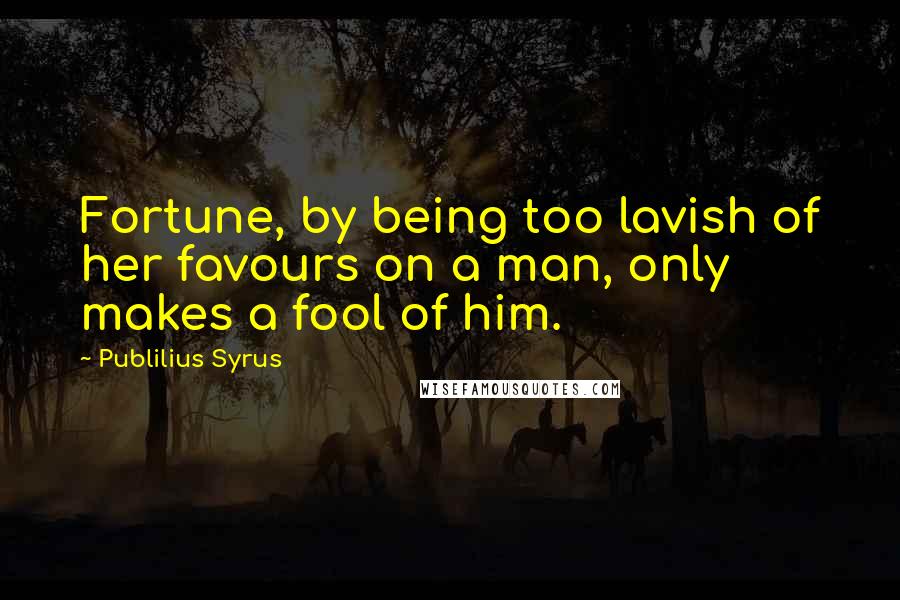 Publilius Syrus Quotes: Fortune, by being too lavish of her favours on a man, only makes a fool of him.