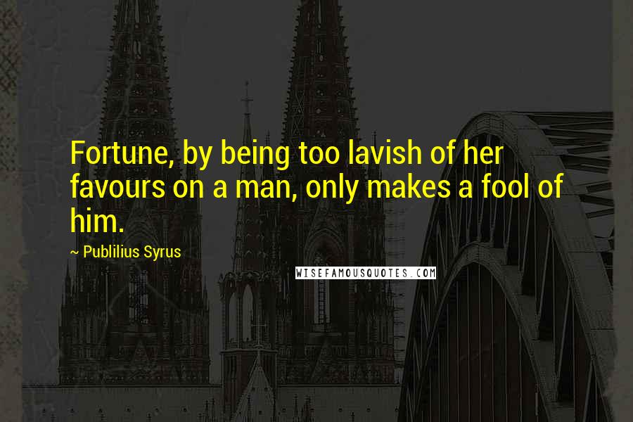 Publilius Syrus Quotes: Fortune, by being too lavish of her favours on a man, only makes a fool of him.