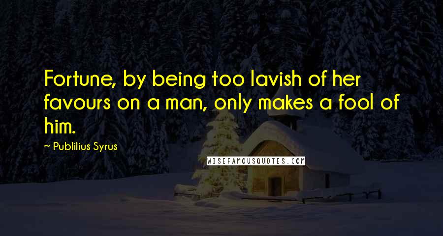 Publilius Syrus Quotes: Fortune, by being too lavish of her favours on a man, only makes a fool of him.