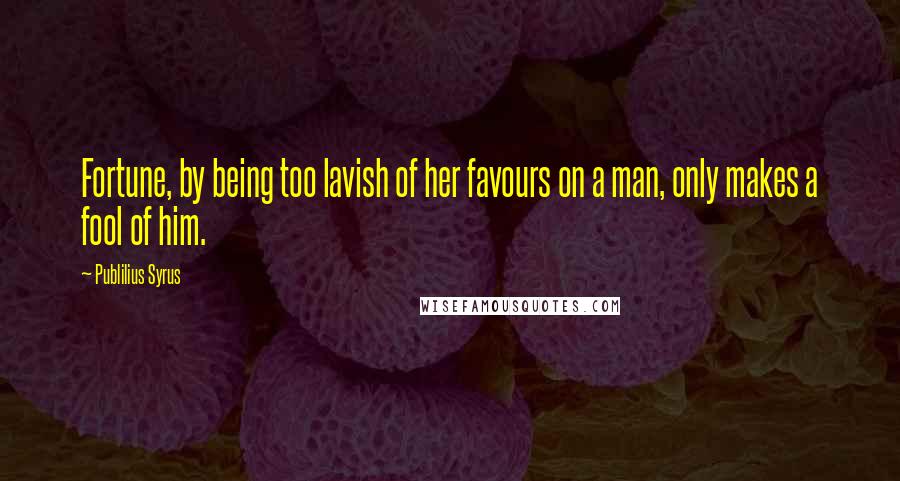 Publilius Syrus Quotes: Fortune, by being too lavish of her favours on a man, only makes a fool of him.