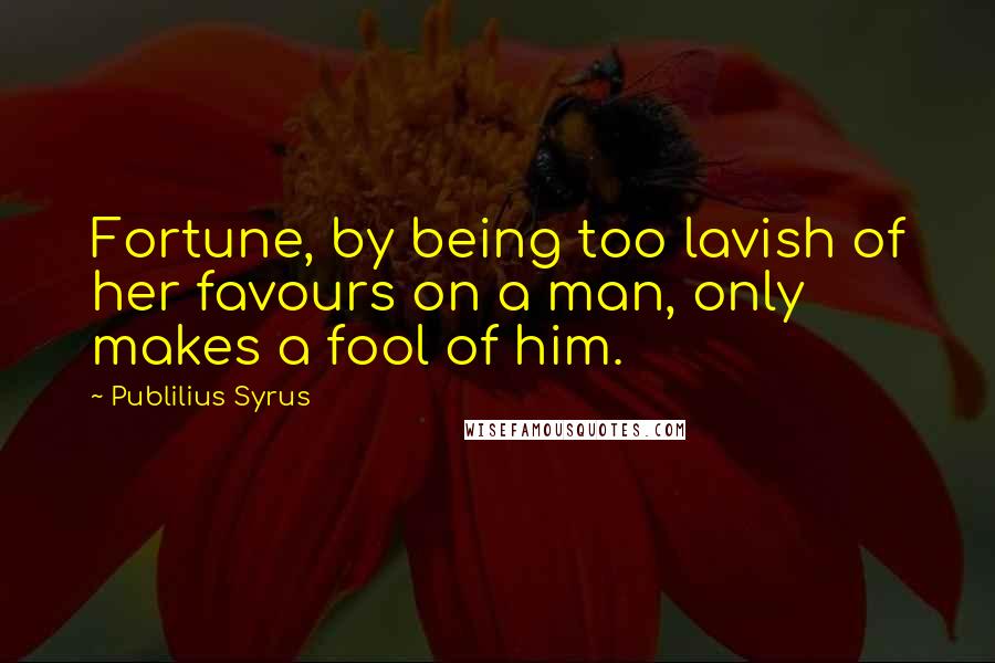 Publilius Syrus Quotes: Fortune, by being too lavish of her favours on a man, only makes a fool of him.