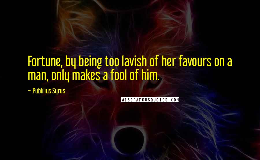 Publilius Syrus Quotes: Fortune, by being too lavish of her favours on a man, only makes a fool of him.