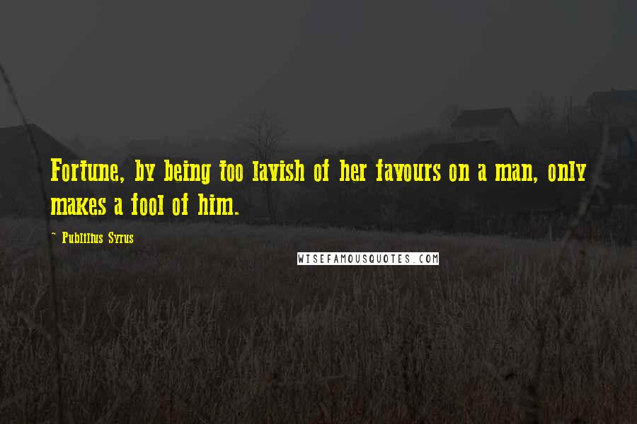 Publilius Syrus Quotes: Fortune, by being too lavish of her favours on a man, only makes a fool of him.