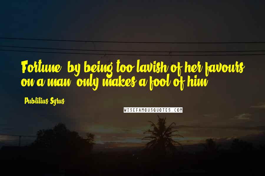 Publilius Syrus Quotes: Fortune, by being too lavish of her favours on a man, only makes a fool of him.