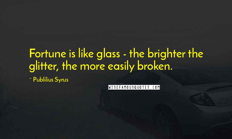 Publilius Syrus Quotes: Fortune is like glass - the brighter the glitter, the more easily broken.