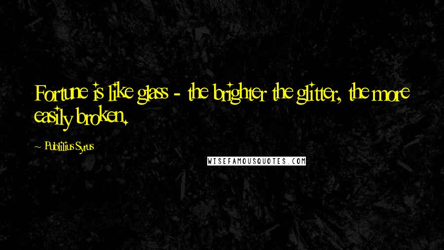 Publilius Syrus Quotes: Fortune is like glass - the brighter the glitter, the more easily broken.