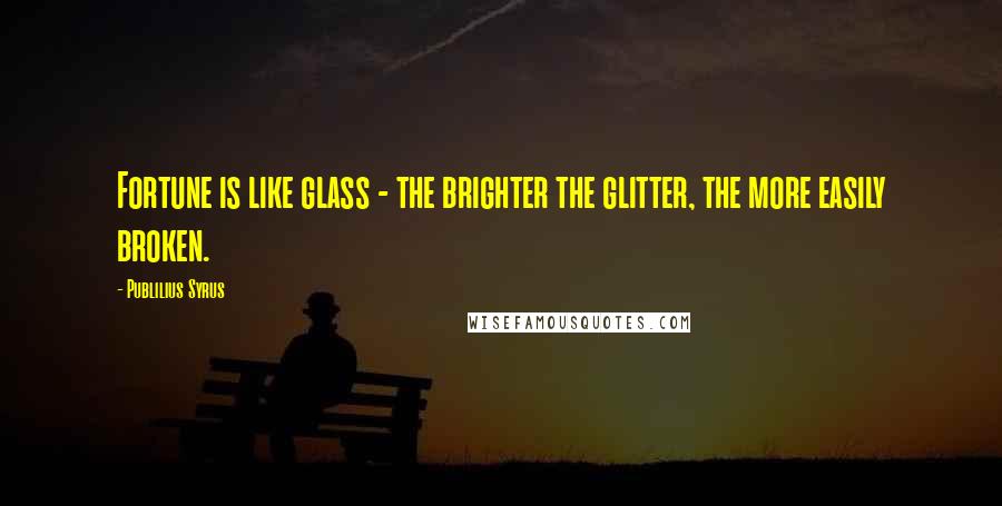 Publilius Syrus Quotes: Fortune is like glass - the brighter the glitter, the more easily broken.