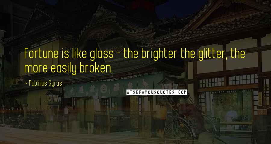 Publilius Syrus Quotes: Fortune is like glass - the brighter the glitter, the more easily broken.