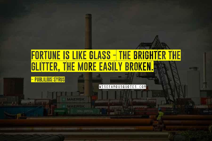 Publilius Syrus Quotes: Fortune is like glass - the brighter the glitter, the more easily broken.