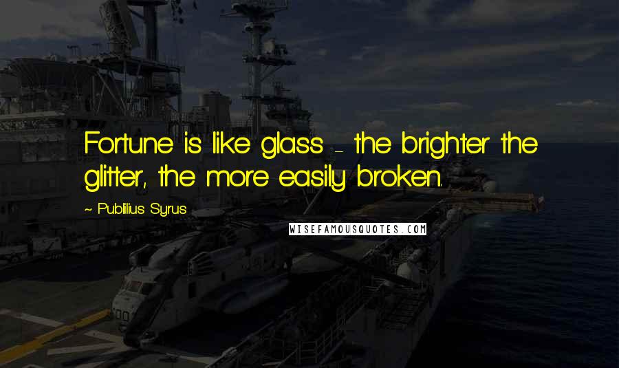 Publilius Syrus Quotes: Fortune is like glass - the brighter the glitter, the more easily broken.