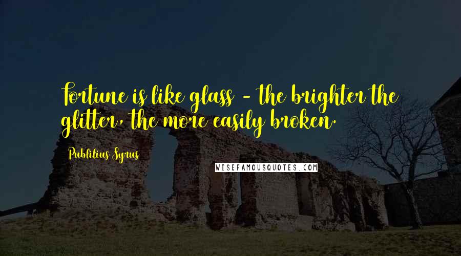 Publilius Syrus Quotes: Fortune is like glass - the brighter the glitter, the more easily broken.