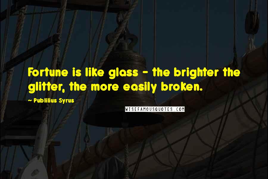 Publilius Syrus Quotes: Fortune is like glass - the brighter the glitter, the more easily broken.