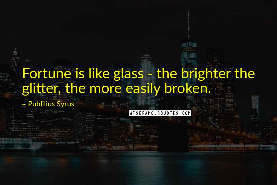 Publilius Syrus Quotes: Fortune is like glass - the brighter the glitter, the more easily broken.