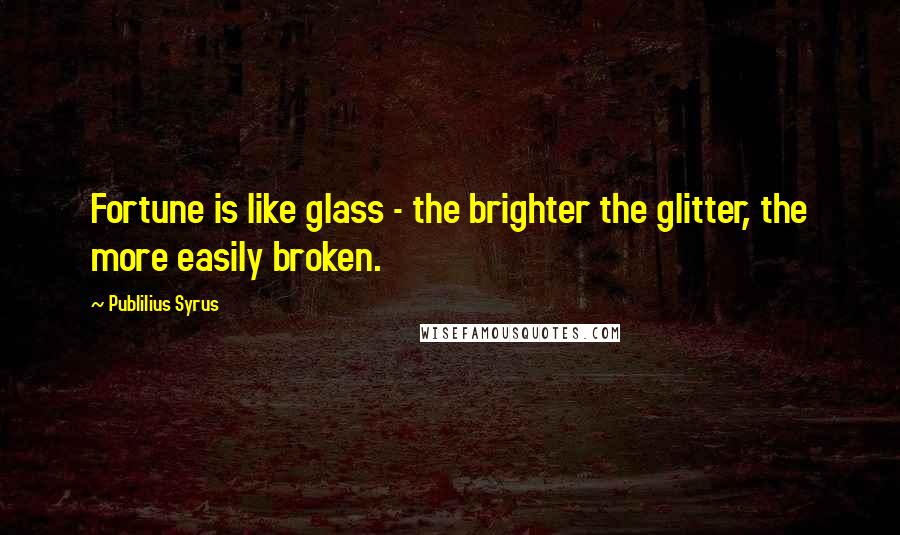 Publilius Syrus Quotes: Fortune is like glass - the brighter the glitter, the more easily broken.