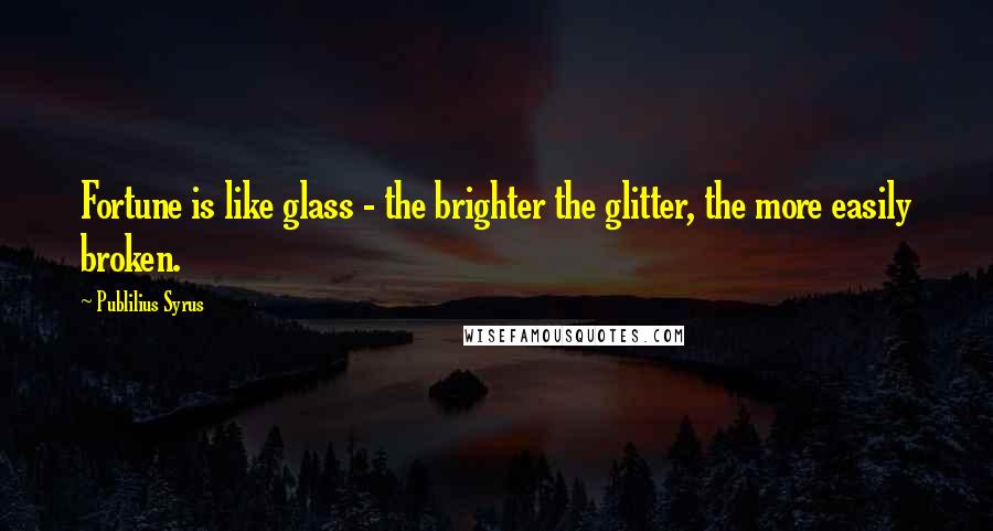 Publilius Syrus Quotes: Fortune is like glass - the brighter the glitter, the more easily broken.