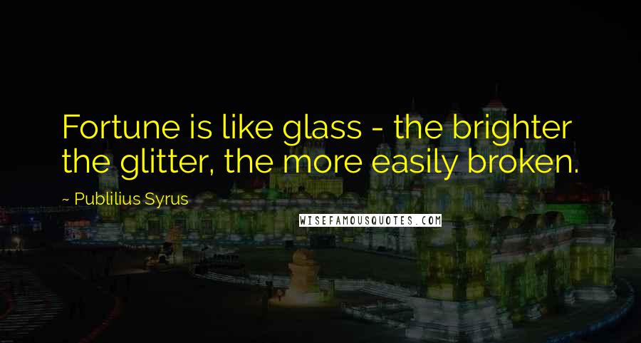 Publilius Syrus Quotes: Fortune is like glass - the brighter the glitter, the more easily broken.