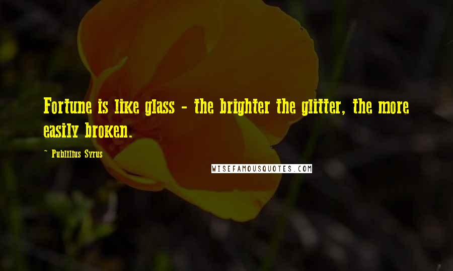 Publilius Syrus Quotes: Fortune is like glass - the brighter the glitter, the more easily broken.