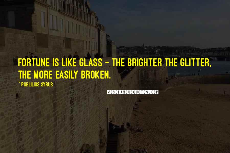 Publilius Syrus Quotes: Fortune is like glass - the brighter the glitter, the more easily broken.