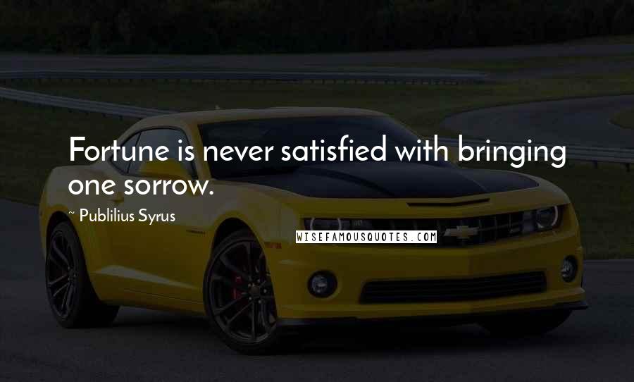 Publilius Syrus Quotes: Fortune is never satisfied with bringing one sorrow.