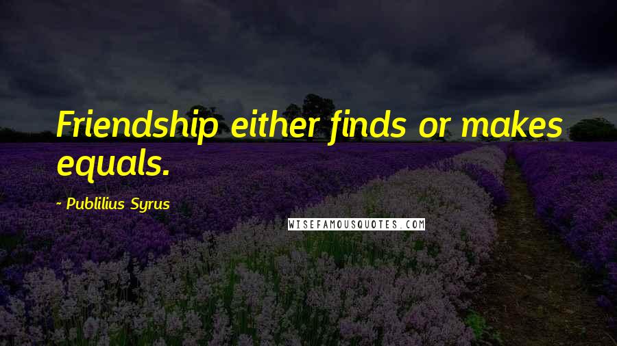 Publilius Syrus Quotes: Friendship either finds or makes equals.
