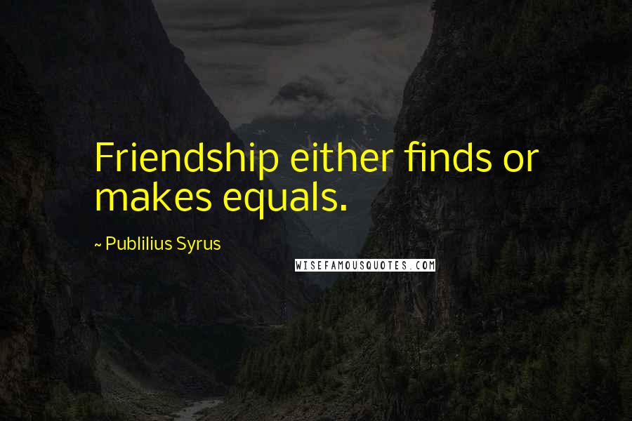 Publilius Syrus Quotes: Friendship either finds or makes equals.