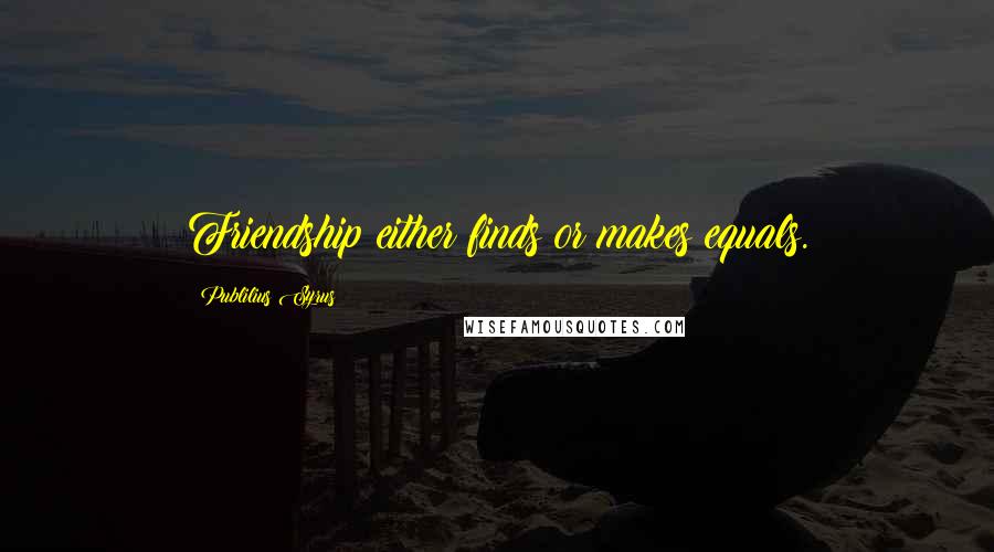 Publilius Syrus Quotes: Friendship either finds or makes equals.
