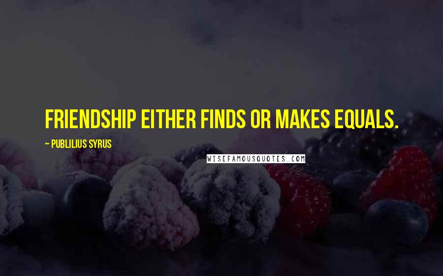 Publilius Syrus Quotes: Friendship either finds or makes equals.