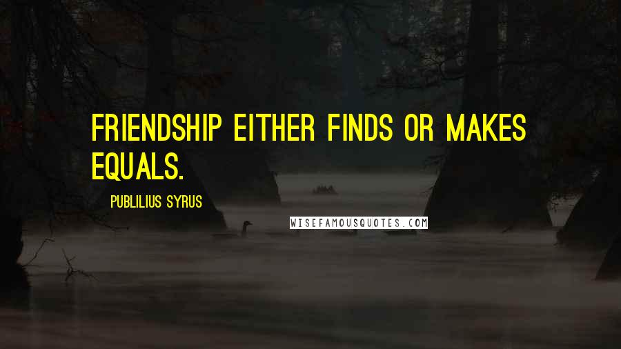 Publilius Syrus Quotes: Friendship either finds or makes equals.