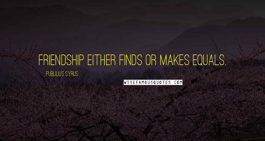 Publilius Syrus Quotes: Friendship either finds or makes equals.