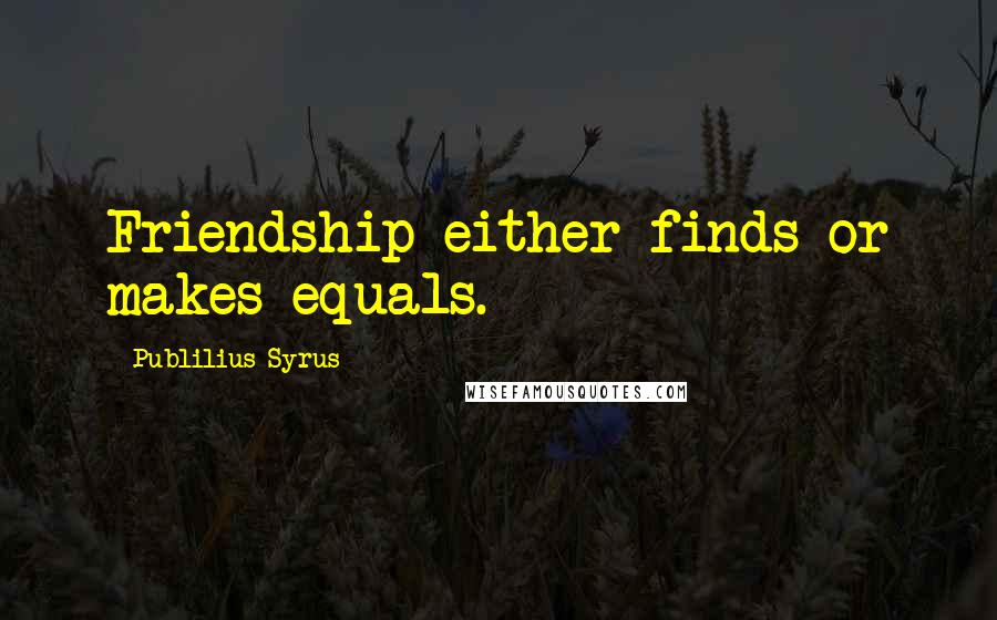 Publilius Syrus Quotes: Friendship either finds or makes equals.
